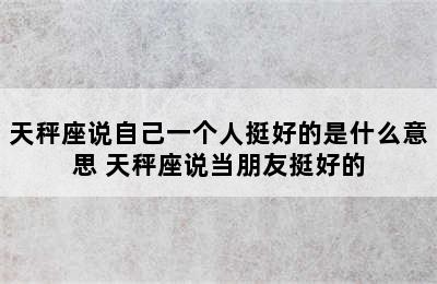 天秤座说自己一个人挺好的是什么意思 天秤座说当朋友挺好的